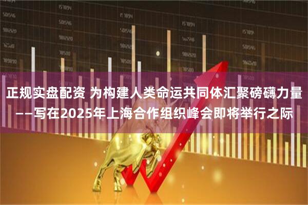 正规实盘配资 为构建人类命运共同体汇聚磅礴力量——写在2025年上海合作组织峰会即将举行之际