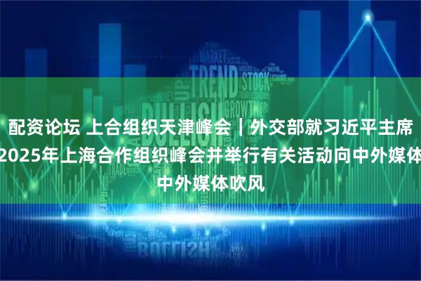 配资论坛 上合组织天津峰会｜外交部就习近平主席出席2025年上海合作组织峰会并举行有关活动向中外媒体吹风