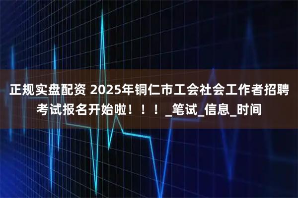 正规实盘配资 2025年铜仁市工会社会工作者招聘考试报名开始啦！！！_笔试_信息_时间