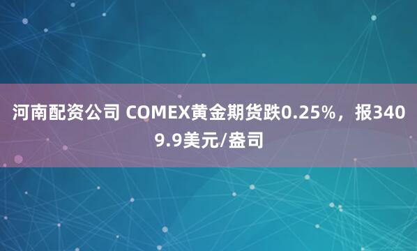 河南配资公司 COMEX黄金期货跌0.25%，报3409.9美元/盎司