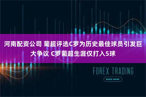 河南配资公司 葡超评选C罗为历史最佳球员引发巨大争议 C罗葡超生涯仅打入5球