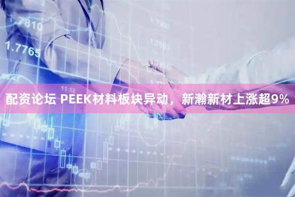 配资论坛 PEEK材料板块异动,新瀚新材上涨超9%