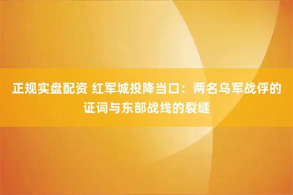 正规实盘配资 红军城投降当口：两名乌军战俘的证词与东部战线的裂缝
