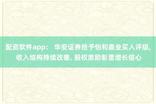 配资软件app: 华安证券给予怡和嘉业买入评级, 收入结构持续改善, 股权激励彰显增长信心