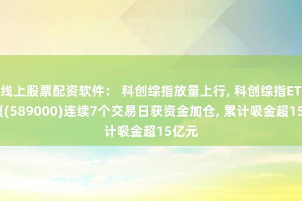 线上股票配资软件： 科创综指放量上行, 科创综指ETF华夏(589000)连续7个交易日获资金加仓, 累计吸金超15亿元