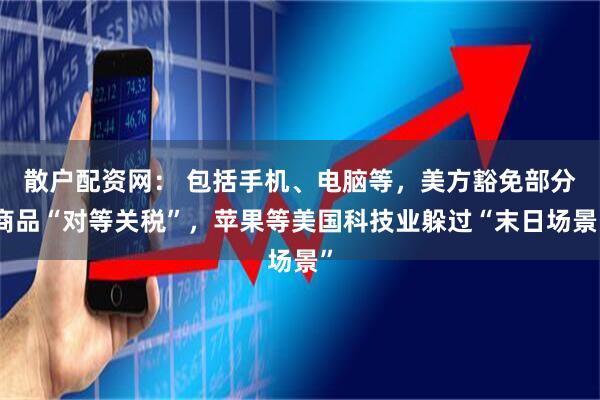 散户配资网： 包括手机、电脑等，美方豁免部分商品“对等关税”，苹果等美国科技业躲过“末日场景”