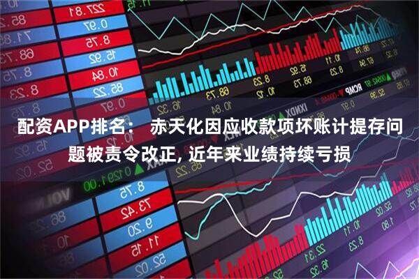 配资APP排名： 赤天化因应收款项坏账计提存问题被责令改正, 近年来业绩持续亏损