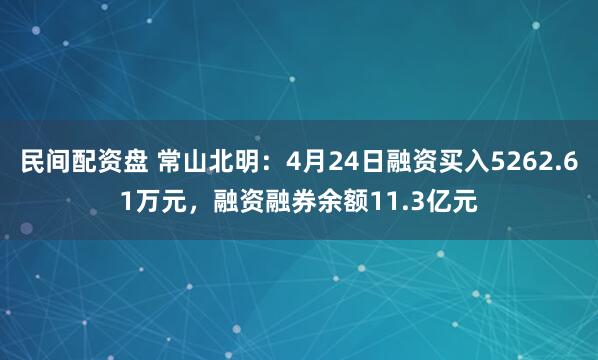 民间配资盘 常山北明：4月24日融资买入5262.61万元，融资融券余额11.3亿元