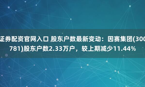 证券配资官网入口 股东户数最新变动：因赛集团(300781)股东户数2.33万户，较上期减少11.44%