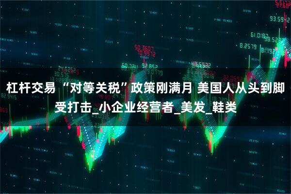 杠杆交易 “对等关税”政策刚满月 美国人从头到脚受打击_小企业经营者_美发_鞋类