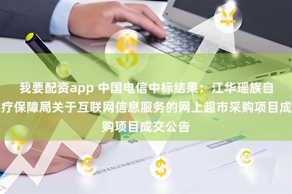 我要配资app 中国电信中标结果：江华瑶族自治县医疗保障局关于互联网信息服务的网上超市采购项目成交公告
