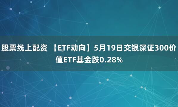 股票线上配资 【ETF动向】5月19日交银深证300价值ETF基金跌0.28%