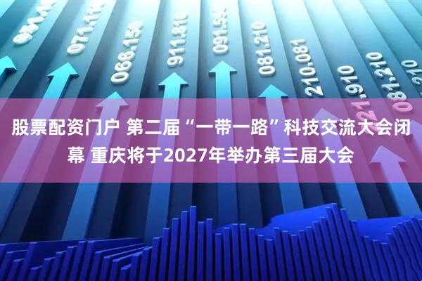 股票配资门户 第二届“一带一路”科技交流大会闭幕 重庆将于2027年举办第三届大会