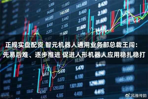正规实盘配资 智元机器人通用业务部总裁王闯： 先易后难、逐步推进 促进人形机器人应用稳扎稳打