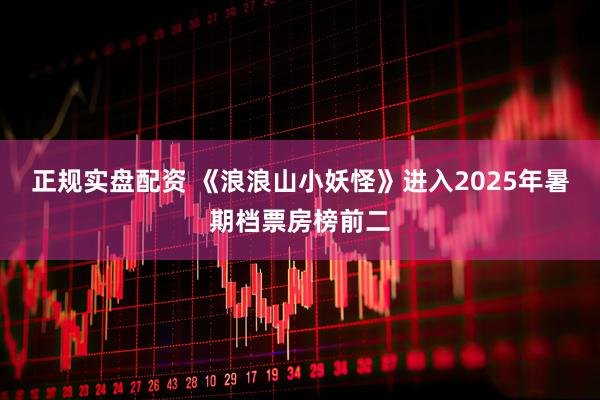 正规实盘配资 《浪浪山小妖怪》进入2025年暑期档票房榜前二